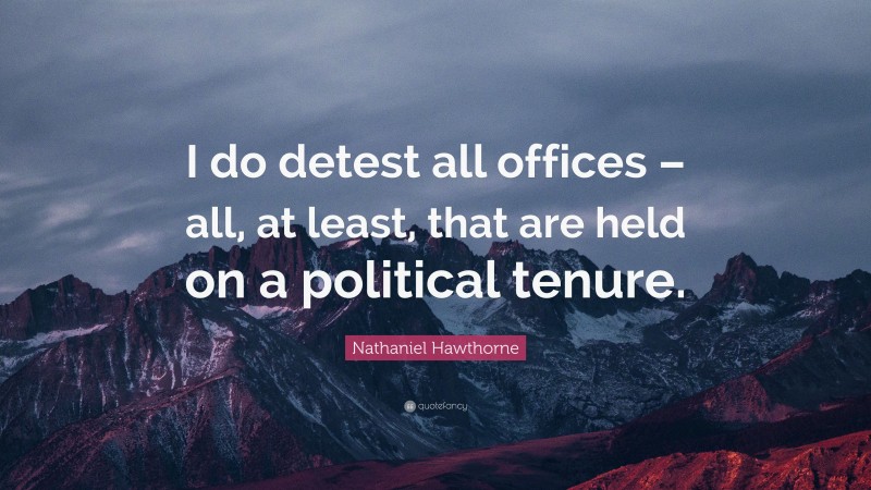 Nathaniel Hawthorne Quote: “I do detest all offices – all, at least, that are held on a political tenure.”