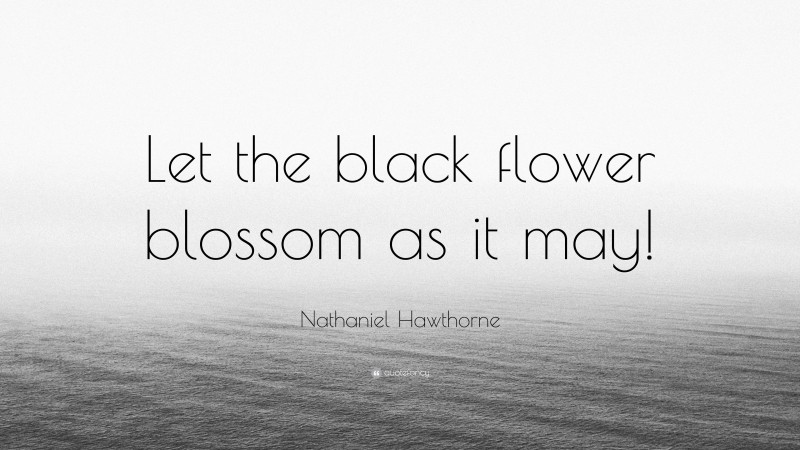 Nathaniel Hawthorne Quote: “Let the black flower blossom as it may!”