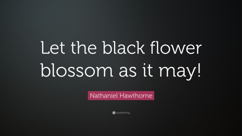 Nathaniel Hawthorne Quote: “Let the black flower blossom as it may!”
