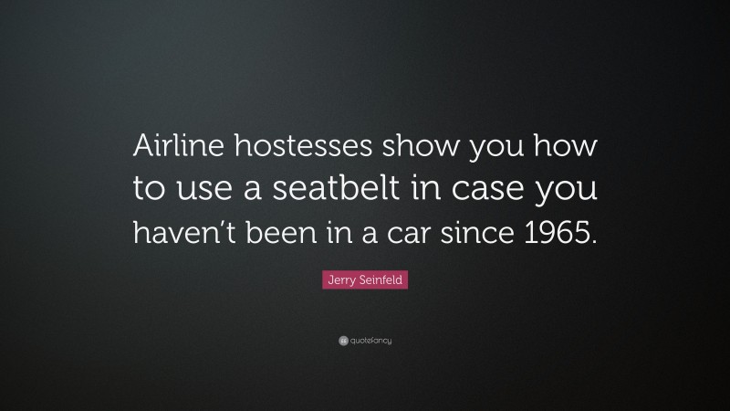 Jerry Seinfeld Quote: “Airline hostesses show you how to use a seatbelt in case you haven’t been in a car since 1965.”