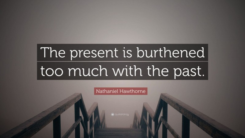 Nathaniel Hawthorne Quote: “The present is burthened too much with the past.”