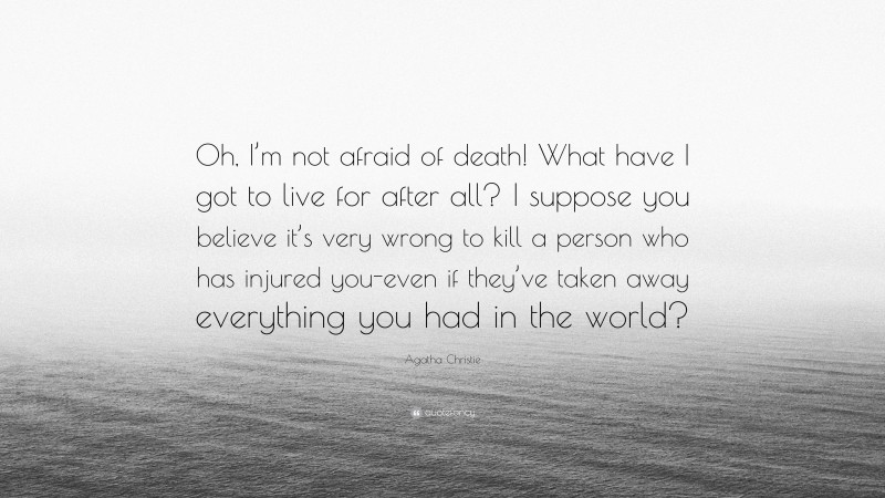Agatha Christie Quote: “Oh, I’m not afraid of death! What have I got to live for after all? I suppose you believe it’s very wrong to kill a person who has injured you-even if they’ve taken away everything you had in the world?”