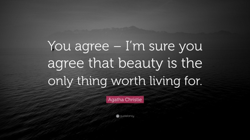 Agatha Christie Quote: “You agree – I’m sure you agree that beauty is the only thing worth living for.”