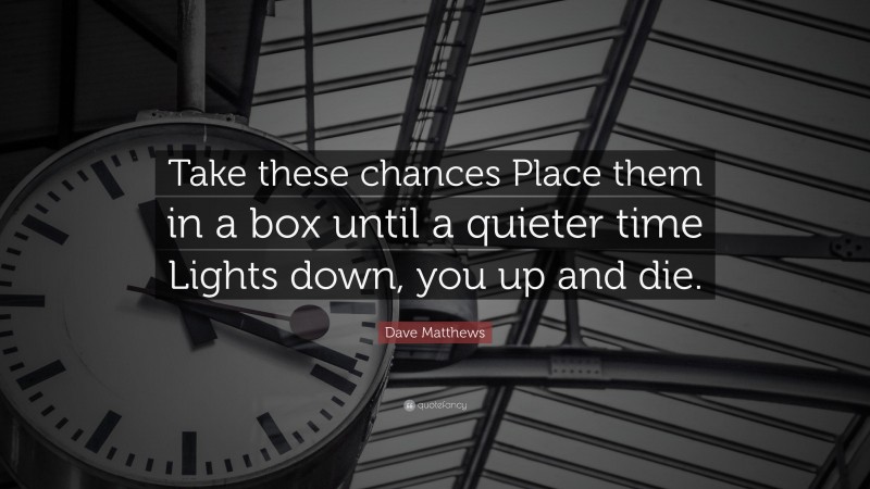 Dave Matthews Quote: “Take these chances Place them in a box until a quieter time Lights down, you up and die.”