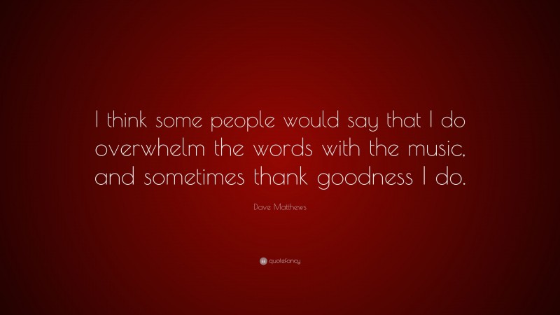 Dave Matthews Quote: “I think some people would say that I do overwhelm the words with the music, and sometimes thank goodness I do.”