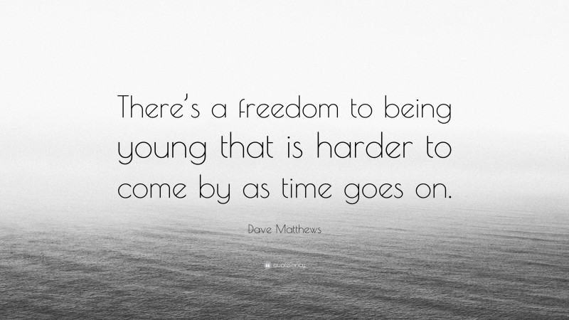 Dave Matthews Quote: “There’s a freedom to being young that is harder to come by as time goes on.”