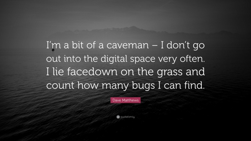 Dave Matthews Quote: “I’m a bit of a caveman – I don’t go out into the digital space very often. I lie facedown on the grass and count how many bugs I can find.”