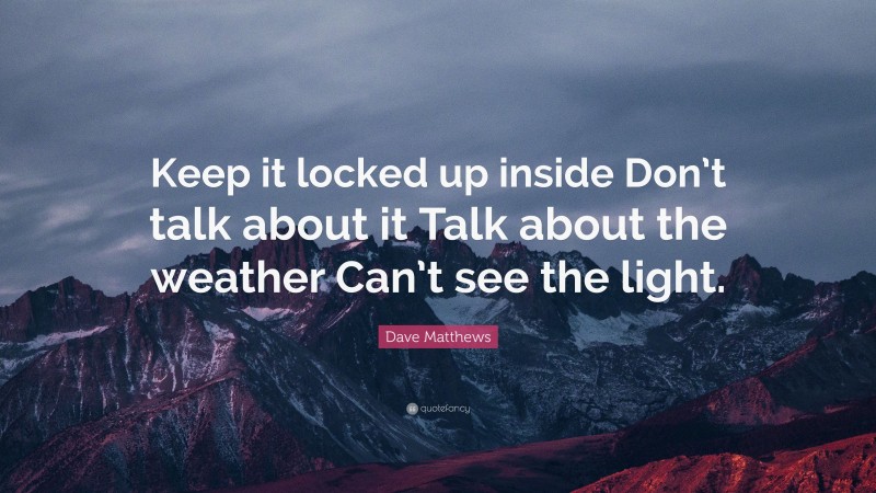 Dave Matthews Quote: “Keep it locked up inside Don’t talk about it Talk about the weather Can’t see the light.”