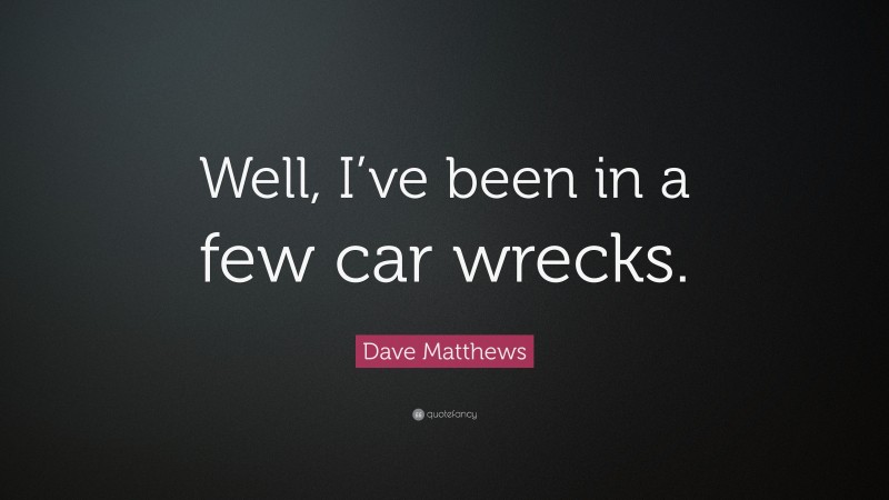 Dave Matthews Quote: “Well, I’ve been in a few car wrecks.”