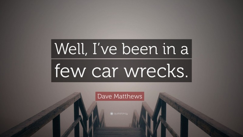 Dave Matthews Quote: “Well, I’ve been in a few car wrecks.”