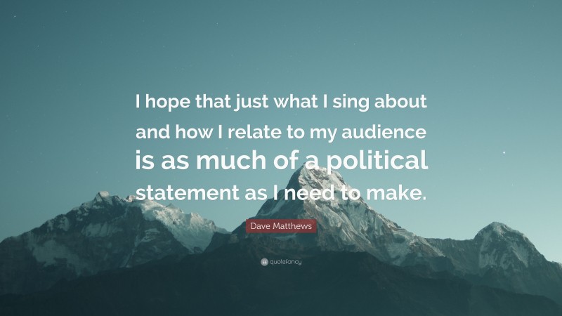 Dave Matthews Quote: “I hope that just what I sing about and how I relate to my audience is as much of a political statement as I need to make.”