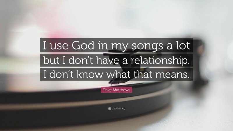 Dave Matthews Quote: “I use God in my songs a lot but I don’t have a relationship. I don’t know what that means.”