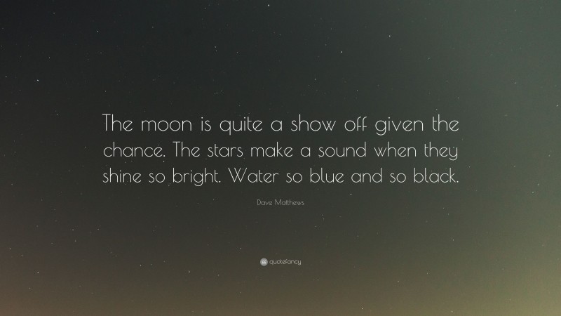 Dave Matthews Quote: “The moon is quite a show off given the chance. The stars make a sound when they shine so bright. Water so blue and so black.”