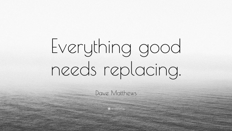Dave Matthews Quote: “Everything good needs replacing.”