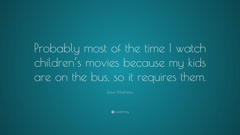 Dave Matthews Quote: “Probably most of the time I watch children’s movies because my kids are on the bus, so it requires them.”