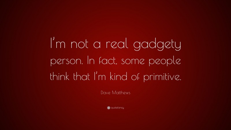 Dave Matthews Quote: “I’m not a real gadgety person. In fact, some people think that I’m kind of primitive.”