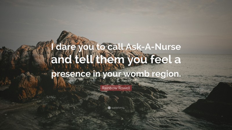 Rainbow Rowell Quote: “I dare you to call Ask-A-Nurse and tell them you feel a presence in your womb region.”