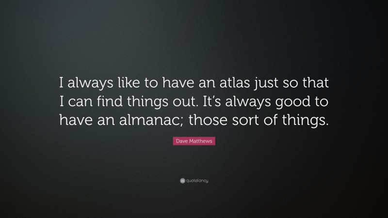 Dave Matthews Quote: “I always like to have an atlas just so that I can find things out. It’s always good to have an almanac; those sort of things.”