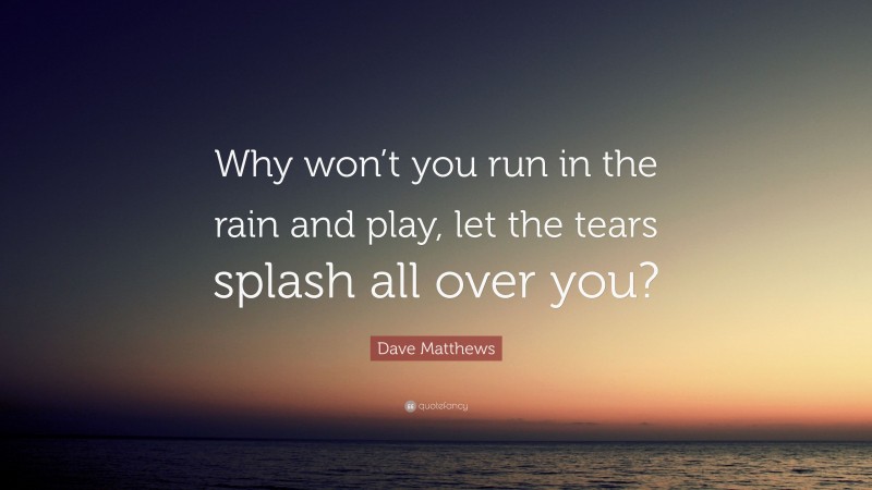 Dave Matthews Quote: “Why won’t you run in the rain and play, let the tears splash all over you?”