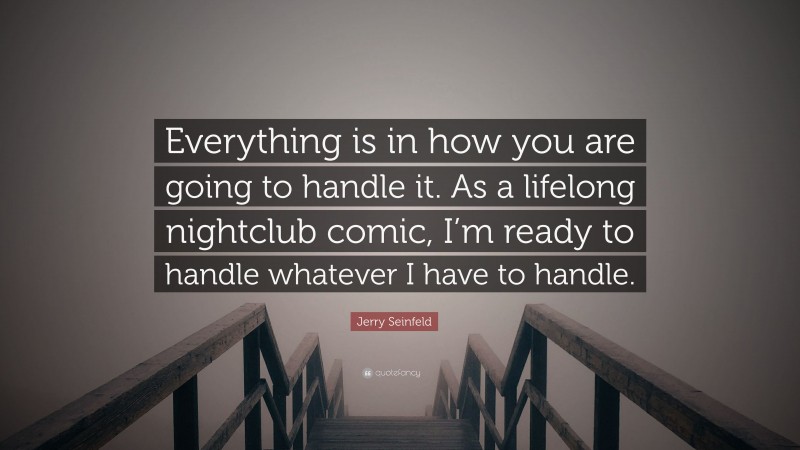 Jerry Seinfeld Quote: “Everything is in how you are going to handle it. As a lifelong nightclub comic, I’m ready to handle whatever I have to handle.”