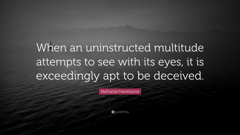 Nathaniel Hawthorne Quote: “When an uninstructed multitude attempts to see with its eyes, it is exceedingly apt to be deceived.”