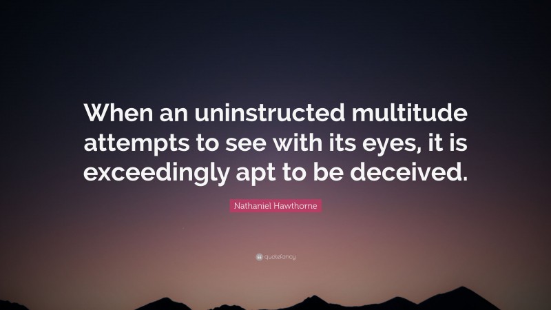 Nathaniel Hawthorne Quote: “When an uninstructed multitude attempts to see with its eyes, it is exceedingly apt to be deceived.”