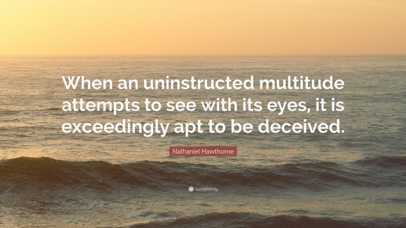 Nathaniel Hawthorne Quote: “When an uninstructed multitude attempts to see with its eyes, it is exceedingly apt to be deceived.”