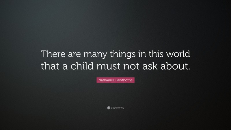 Nathaniel Hawthorne Quote: “There are many things in this world that a child must not ask about.”