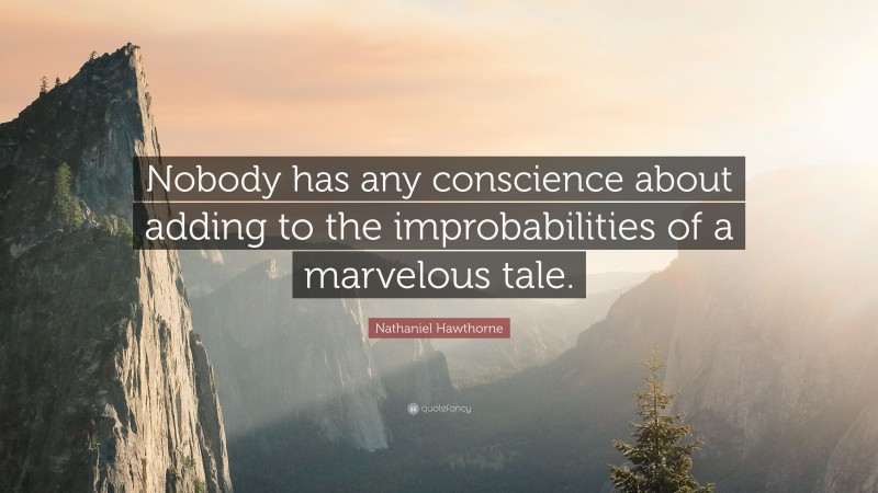 Nathaniel Hawthorne Quote: “Nobody has any conscience about adding to the improbabilities of a marvelous tale.”