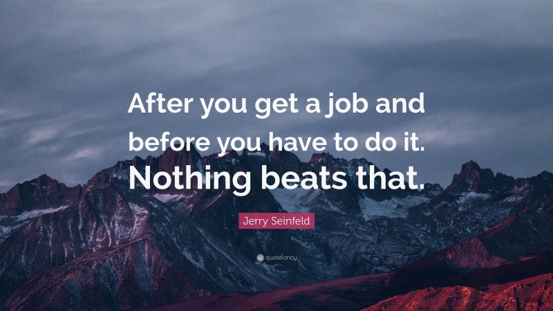 Jerry Seinfeld Quote: “After you get a job and before you have to do it. Nothing beats that.”