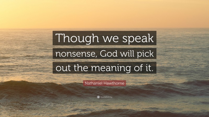 Nathaniel Hawthorne Quote: “Though we speak nonsense, God will pick out the meaning of it.”