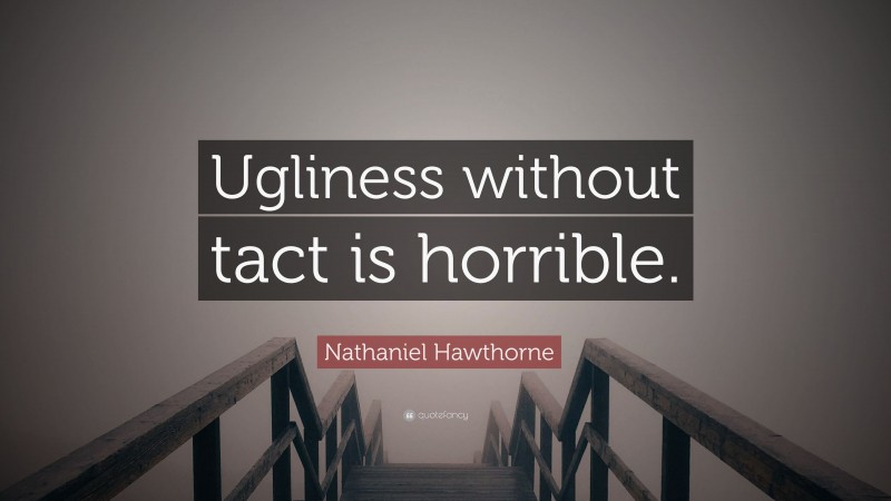 Nathaniel Hawthorne Quote: “Ugliness without tact is horrible.”