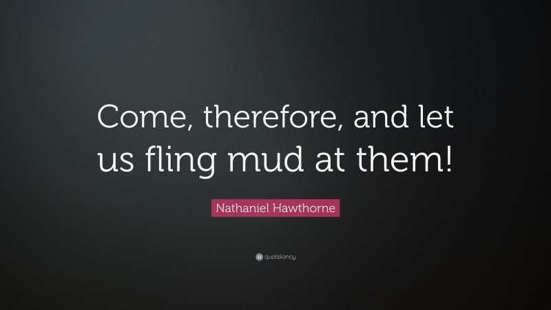 Nathaniel Hawthorne Quote: “Come, therefore, and let us fling mud at them!”