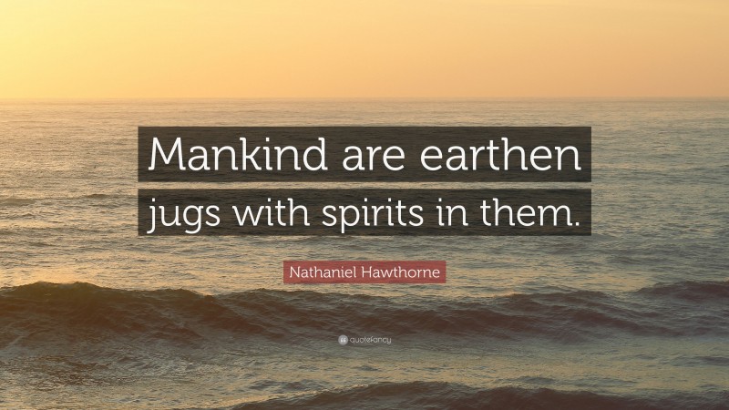 Nathaniel Hawthorne Quote: “Mankind are earthen jugs with spirits in them.”