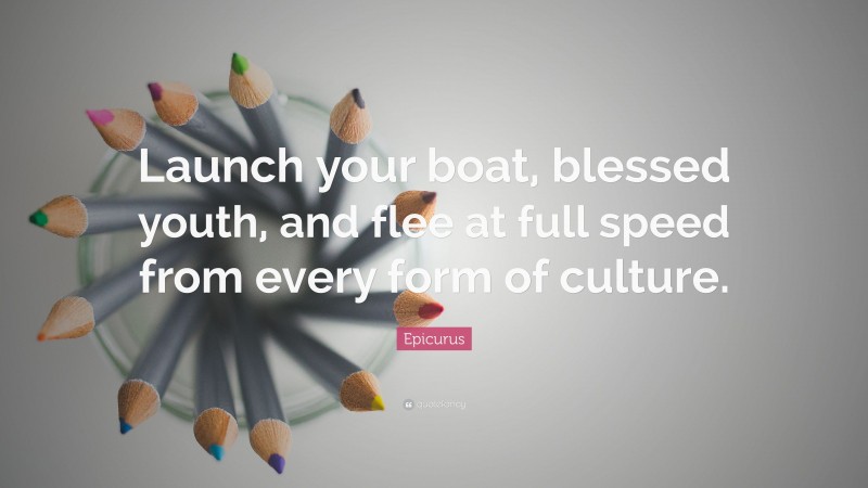 Epicurus Quote: “Launch your boat, blessed youth, and flee at full speed from every form of culture.”