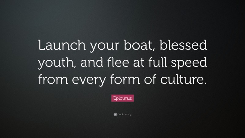 Epicurus Quote: “Launch your boat, blessed youth, and flee at full speed from every form of culture.”