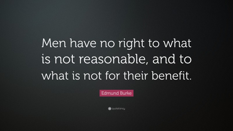 Edmund Burke Quote: “Men have no right to what is not reasonable, and to what is not for their benefit.”