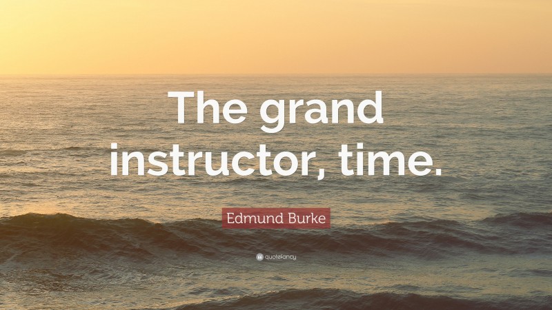 Edmund Burke Quote: “The grand instructor, time.”