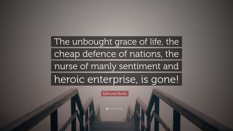 Edmund Burke Quote: “The unbought grace of life, the cheap defence of nations, the nurse of manly sentiment and heroic enterprise, is gone!”