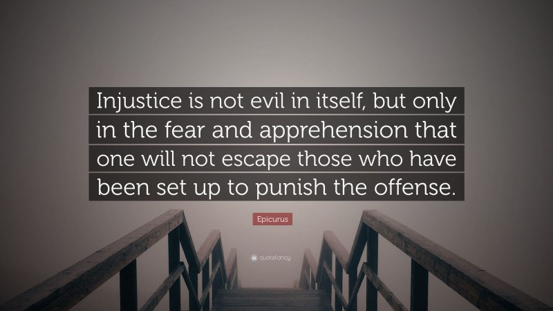 Epicurus Quote: “Injustice is not evil in itself, but only in the fear and apprehension that one will not escape those who have been set up to punish the offense.”