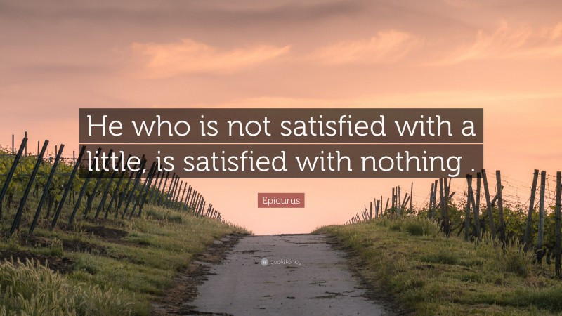 Epicurus Quote: “He who is not satisfied with a little, is satisfied with nothing .”