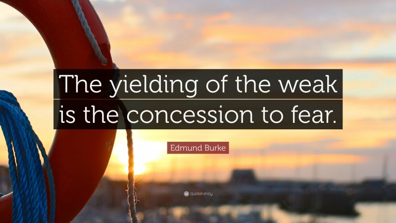 Edmund Burke Quote: “The yielding of the weak is the concession to fear.”