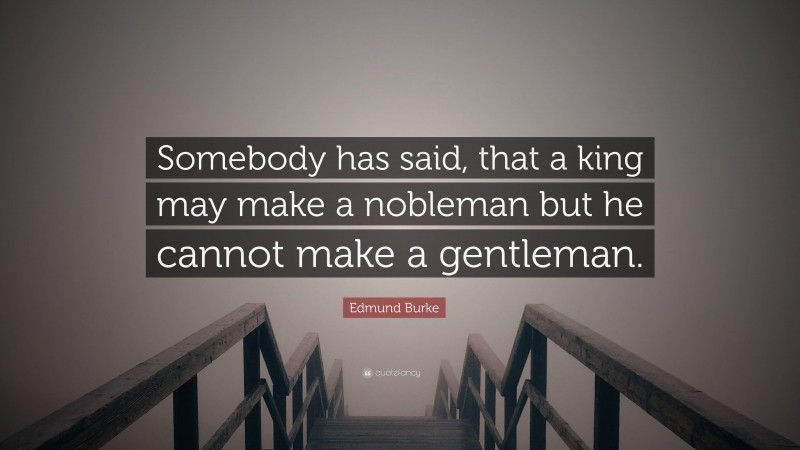 Edmund Burke Quote: “Somebody has said, that a king may make a nobleman but he cannot make a gentleman.”