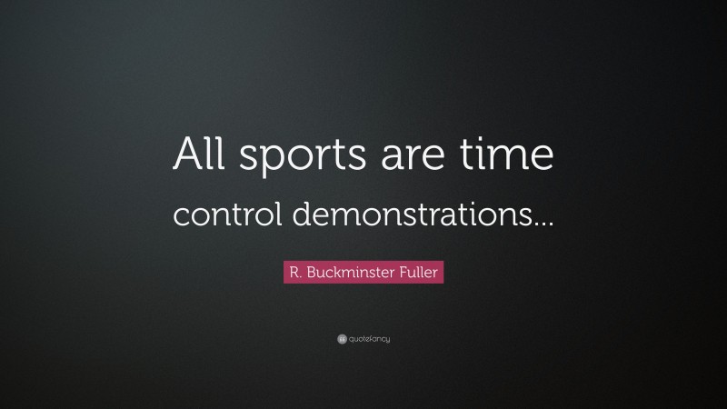 R. Buckminster Fuller Quote: “All sports are time control demonstrations...”