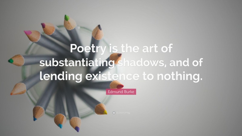 Edmund Burke Quote: “Poetry is the art of substantiating shadows, and of lending existence to nothing.”