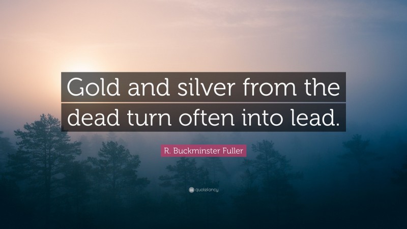 R. Buckminster Fuller Quote: “Gold and silver from the dead turn often ...