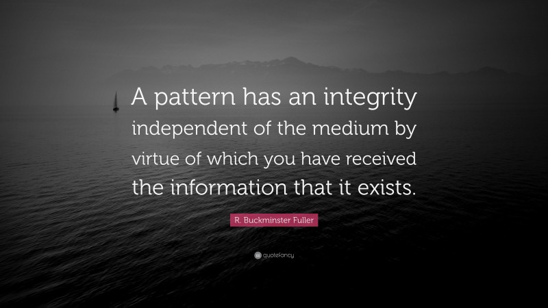 R. Buckminster Fuller Quote: “A pattern has an integrity independent of the medium by virtue of which you have received the information that it exists.”