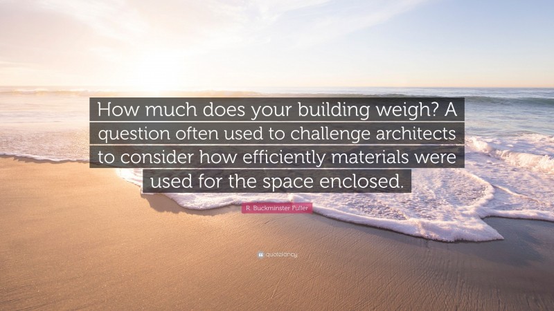 R. Buckminster Fuller Quote: “How much does your building weigh? A question often used to challenge architects to consider how efficiently materials were used for the space enclosed.”