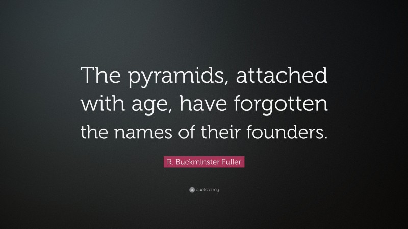 R. Buckminster Fuller Quote: “The pyramids, attached with age, have forgotten the names of their founders.”