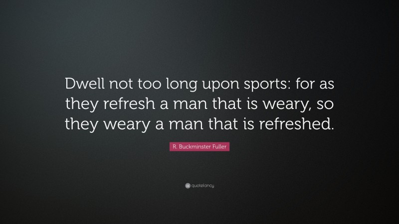 R. Buckminster Fuller Quote: “Dwell not too long upon sports: for as they refresh a man that is weary, so they weary a man that is refreshed.”